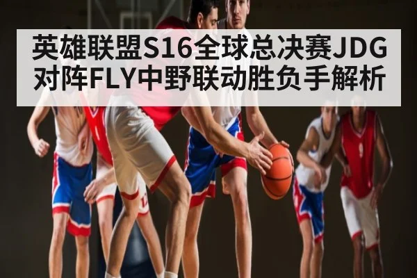 英雄联盟S16全球总决赛JDG对阵FLY中野联动胜负手解析