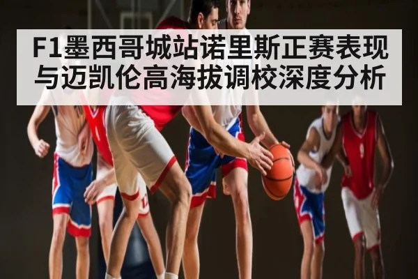 F1墨西哥城站诺里斯正赛表现与迈凯伦高海拔调校深度分析