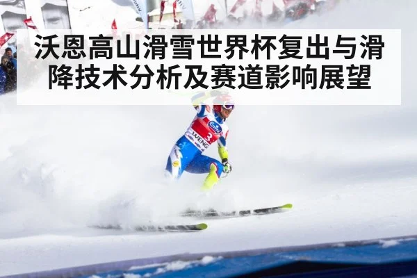 沃恩高山滑雪世界杯复出与滑降技术分析及赛道影响展望
