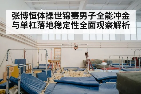 张博恒体操世锦赛男子全能冲金与单杠落地稳定性全面观察解析