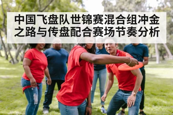 中国飞盘队世锦赛混合组冲金之路与传盘配合赛场节奏分析