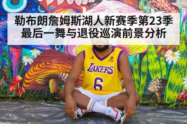 勒布朗詹姆斯湖人新赛季第23季最后一舞与退役巡演前景分析