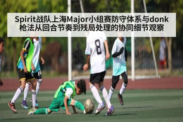 Spirit战队上海Major小组赛防守体系与donk枪法从回合节奏到残局处理的协同细节观察